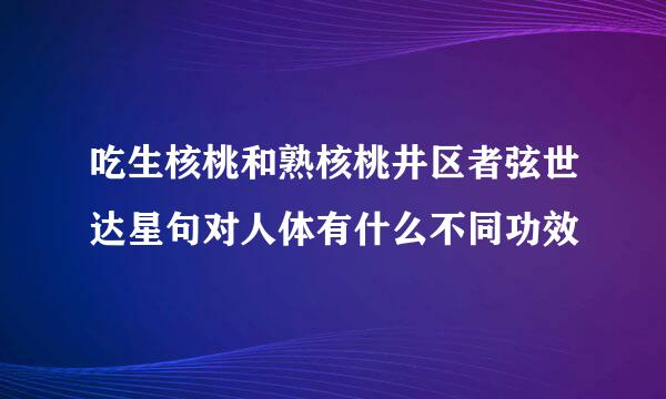 吃生核桃和熟核桃井区者弦世达星句对人体有什么不同功效