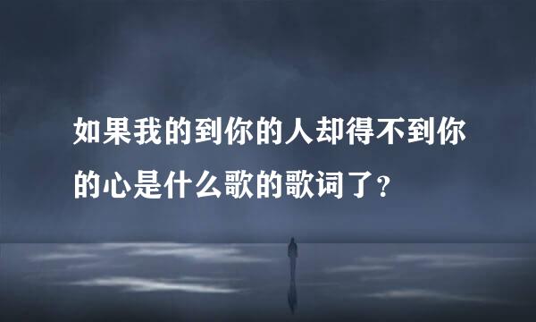 如果我的到你的人却得不到你的心是什么歌的歌词了？