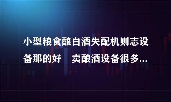 小型粮食酿白酒失配机则志设备那的好 卖酿酒设备很多，都说自己的好，到底那的好？有买过的朋友说说