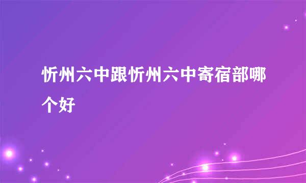 忻州六中跟忻州六中寄宿部哪个好