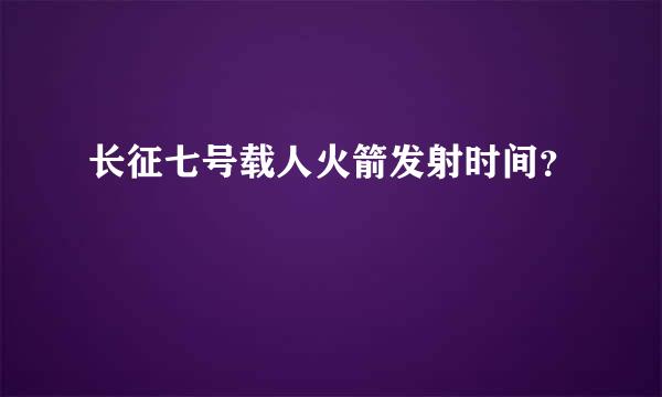 长征七号载人火箭发射时间？