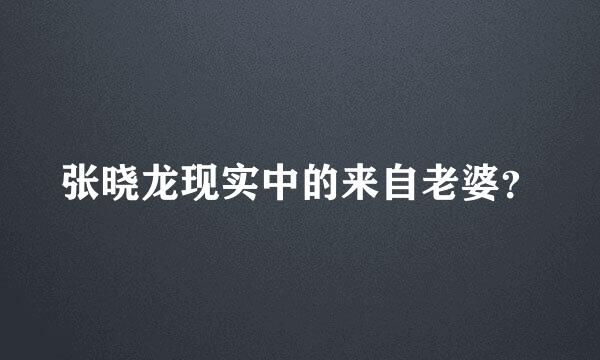 张晓龙现实中的来自老婆？