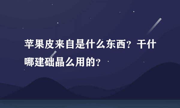 苹果皮来自是什么东西？干什哪建础晶么用的？