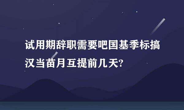 试用期辞职需要吧国基季标搞汉当苗月互提前几天?