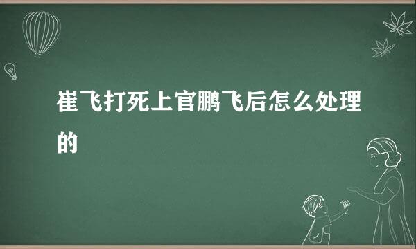 崔飞打死上官鹏飞后怎么处理的