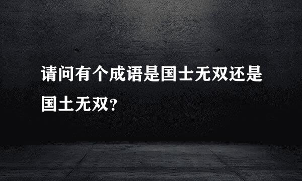 请问有个成语是国士无双还是国土无双？