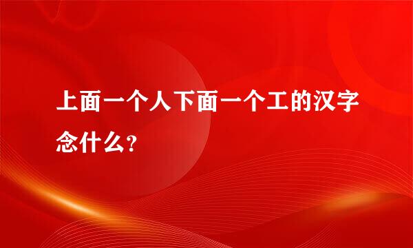 上面一个人下面一个工的汉字念什么？