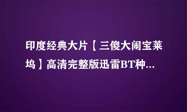 印度经典大片【三傻大闹宝莱坞】高清完整版迅雷BT种子下载... 
又名（三个白痴）（三个傻瓜）要有剧情，剧照，影评