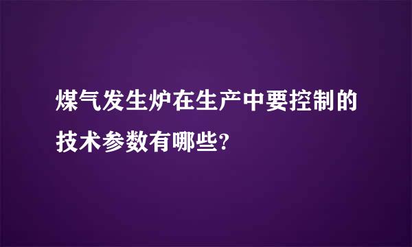 煤气发生炉在生产中要控制的技术参数有哪些?