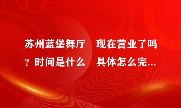 苏州蓝堡舞厅 现在营业了吗？时间是什么 具体怎么完去里面 知道的详细说下 谢谢