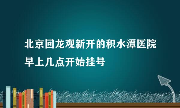 北京回龙观新开的积水潭医院早上几点开始挂号