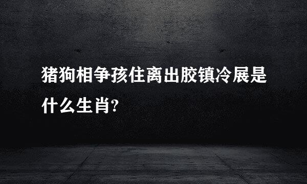 猪狗相争孩住离出胶镇冷展是什么生肖?