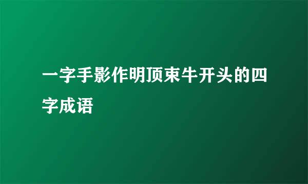 一字手影作明顶束牛开头的四字成语