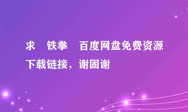 求 铁拳 百度网盘免费资源下载链接，谢固谢