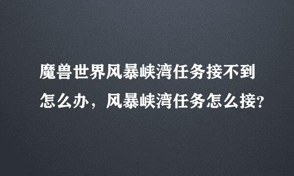 魔兽世界风暴峡湾任务接不到怎么办，风暴峡湾任务怎么接？