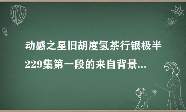 动感之星旧胡度氢茶行银极半229集第一段的来自背景音乐叫什么