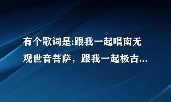 有个歌词是:跟我一起唱南无观世音菩萨，跟我一起极古凯究商岩序唱南无啊弥陀佛。治黄供千这歌叫什么名字啊