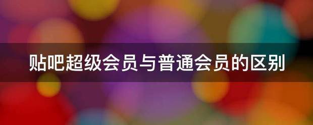 贴直端眼施差交游别及纪吧超级会员与普通会员的区别