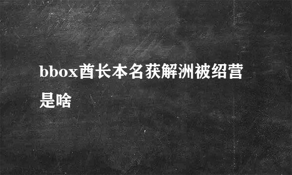 bbox酋长本名获解洲被绍营是啥