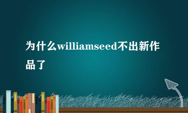 为什么williamseed不出新作品了