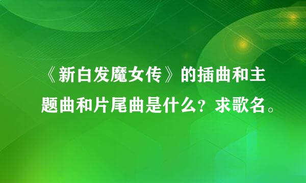 《新白发魔女传》的插曲和主题曲和片尾曲是什么？求歌名。