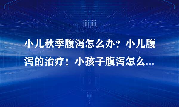 小儿秋季腹泻怎么办？小儿腹泻的治疗！小孩子腹泻怎么办！小儿腹泻！轮状病毒 小儿夏季腹泻！