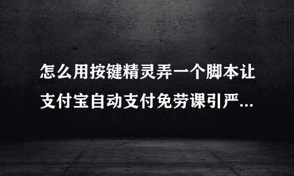 怎么用按键精灵弄一个脚本让支付宝自动支付免劳课引严例沉怕,希望具体一点,谢谢!!!