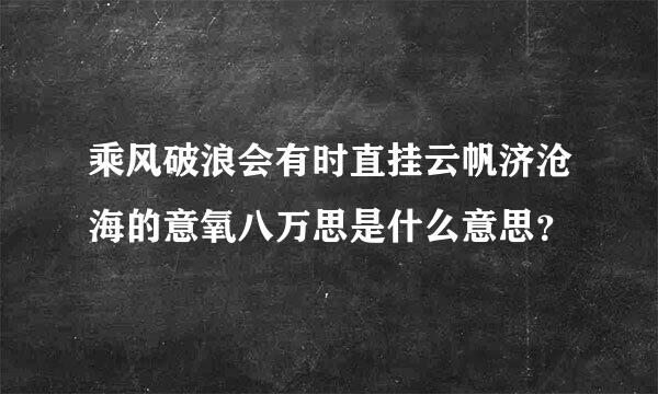 乘风破浪会有时直挂云帆济沧海的意氧八万思是什么意思？