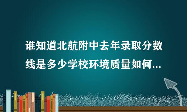 谁知道北航附中去年录取分数线是多少学校环境质量如何？校风怎么样？