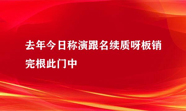 去年今日称演跟名续质呀板销完根此门中