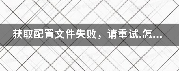 获取配置文件失败，请重试.怎么解决？