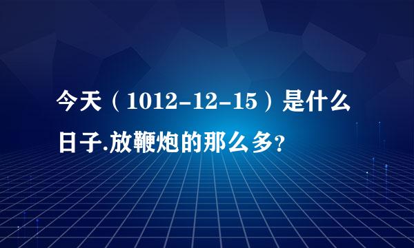 今天（1012-12-15）是什么日子.放鞭炮的那么多？