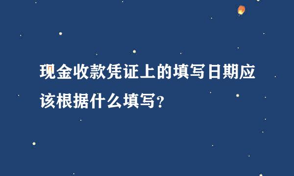 现金收款凭证上的填写日期应该根据什么填写？