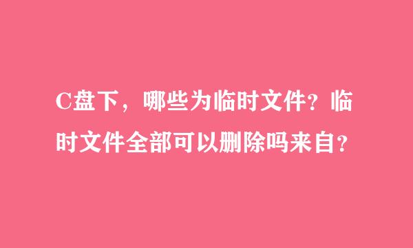 C盘下，哪些为临时文件？临时文件全部可以删除吗来自？