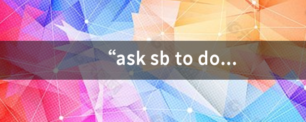 “者降ask sb to do sth”和“ask sb doing