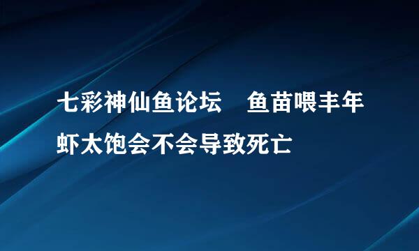 七彩神仙鱼论坛 鱼苗喂丰年虾太饱会不会导致死亡