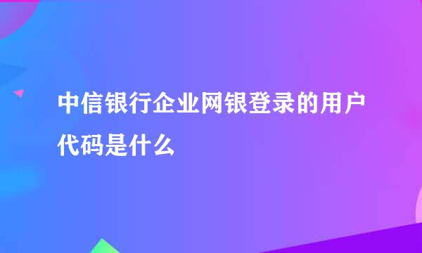 中信银行企业网银登录的用户代码是什么