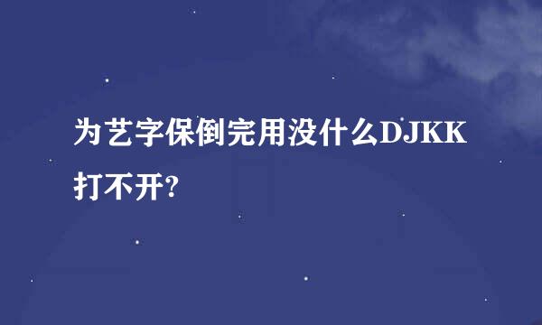 为艺字保倒完用没什么DJKK打不开?