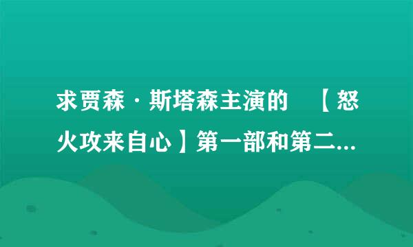 求贾森·斯塔森主演的 【怒火攻来自心】第一部和第二部 高清 无删减 完整的 的种子！！