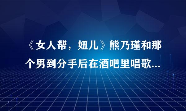 《女人帮，妞儿》熊乃瑾和那个男到分手后在酒吧里唱歌那首歌曲类是什么歌？