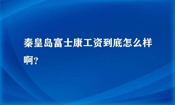 秦皇岛富士康工资到底怎么样啊？