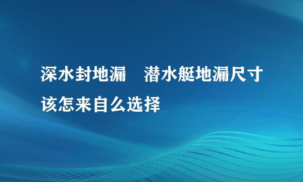 深水封地漏 潜水艇地漏尺寸该怎来自么选择