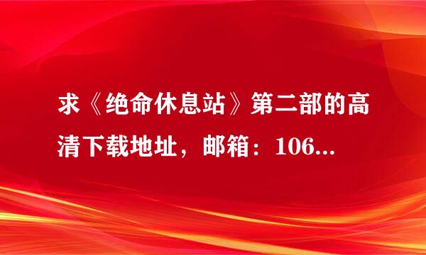 求《绝命休息站》第二部的高清下载地址，邮箱：106来自9077607@qq.com 万分感谢~！