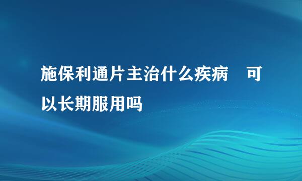 施保利通片主治什么疾病 可以长期服用吗