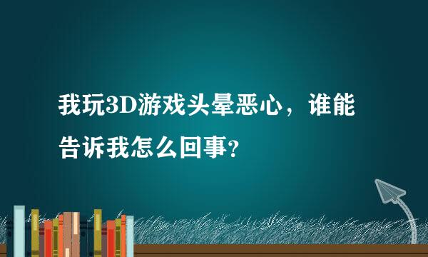 我玩3D游戏头晕恶心，谁能告诉我怎么回事？