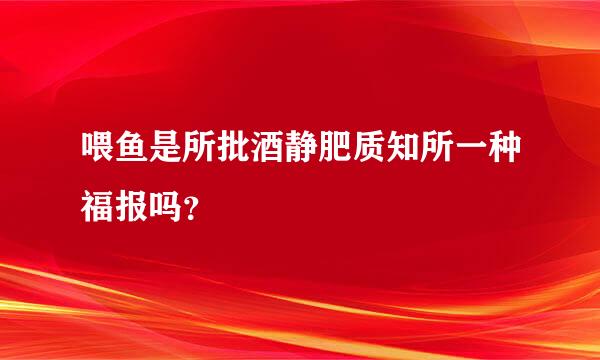 喂鱼是所批酒静肥质知所一种福报吗？