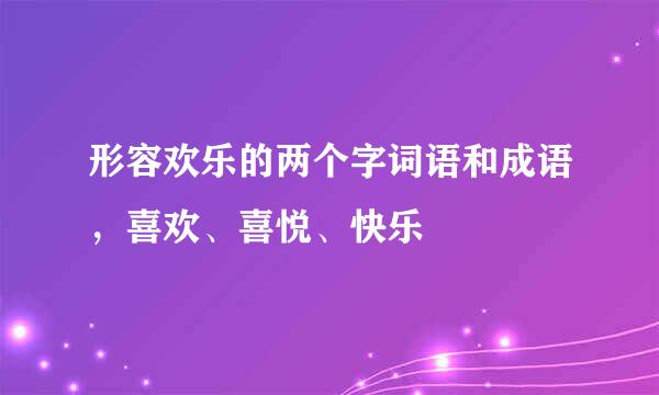 形容欢乐的两个字词语和成语，喜欢、喜悦、快乐