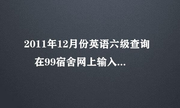 2011年12月份英语六级查询 在99宿舍网上输入准考证号进入后显示查不到成绩可能输入错误