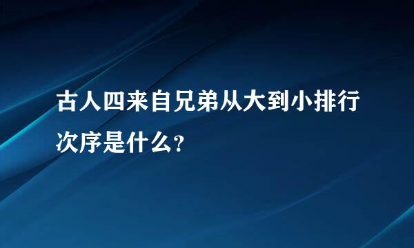 古人四来自兄弟从大到小排行次序是什么？