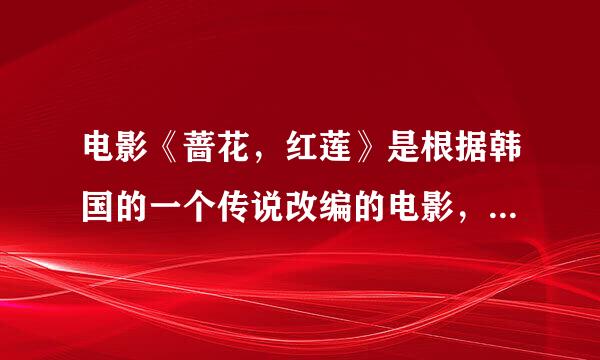 电影《蔷花，红莲》是根据韩国的一个传说改编的电影，请问那么传说是什么啊，哪位知减花口怎活道的给我讲讲呗^o^